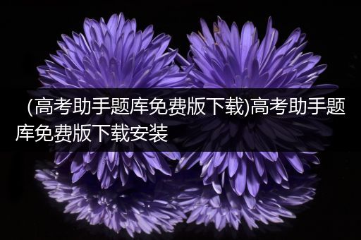 （高考助手题库免费版下载)高考助手题库免费版下载安装