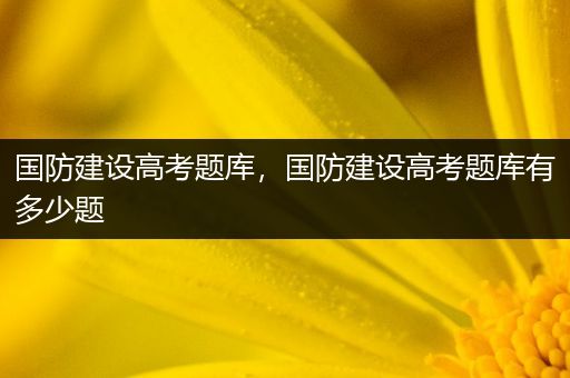 国防建设高考题库，国防建设高考题库有多少题