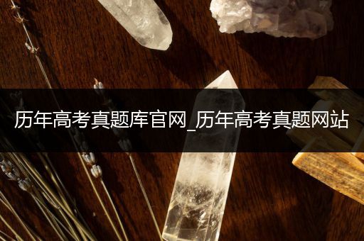 历年高考真题库官网_历年高考真题网站