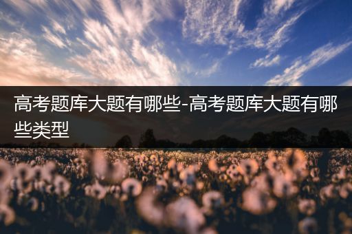 高考题库大题有哪些-高考题库大题有哪些类型