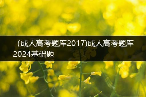 （成人高考题库2017)成人高考题库2024基础题