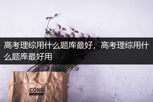 高考理综用什么题库最好，高考理综用什么题库最好用