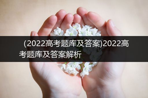 （2022高考题库及答案)2022高考题库及答案解析