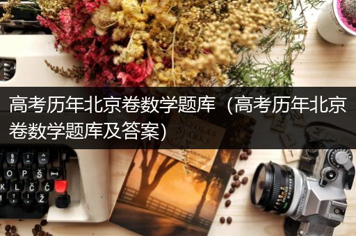 高考历年北京卷数学题库（高考历年北京卷数学题库及答案）