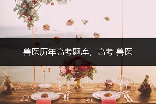 兽医历年高考题库，高考 兽医