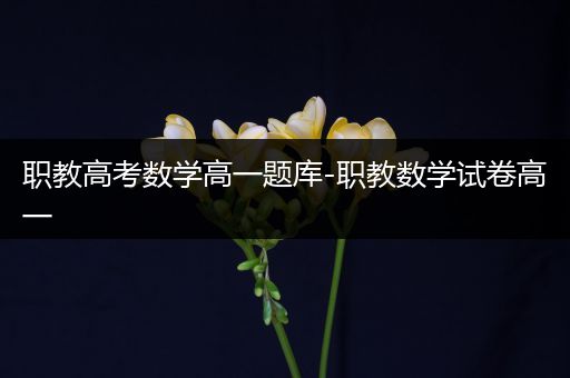 职教高考数学高一题库-职教数学试卷高一