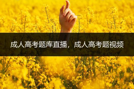 成人高考题库直播，成人高考题视频