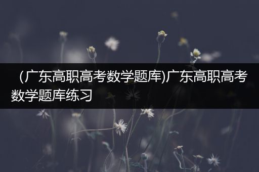 （广东高职高考数学题库)广东高职高考数学题库练习