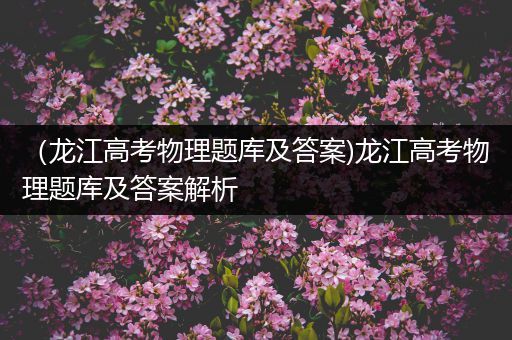 （龙江高考物理题库及答案)龙江高考物理题库及答案解析