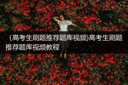 （高考生刷题推荐题库视频)高考生刷题推荐题库视频教程