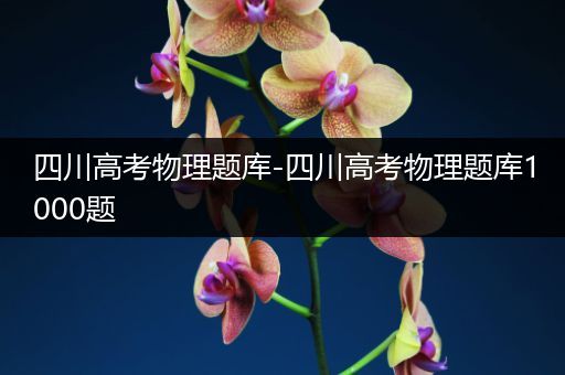 四川高考物理题库-四川高考物理题库1000题