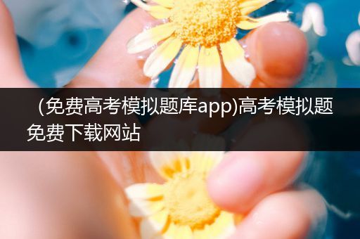 （免费高考模拟题库app)高考模拟题免费下载网站
