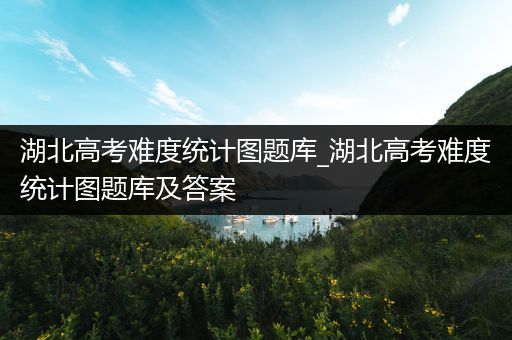 湖北高考难度统计图题库_湖北高考难度统计图题库及答案