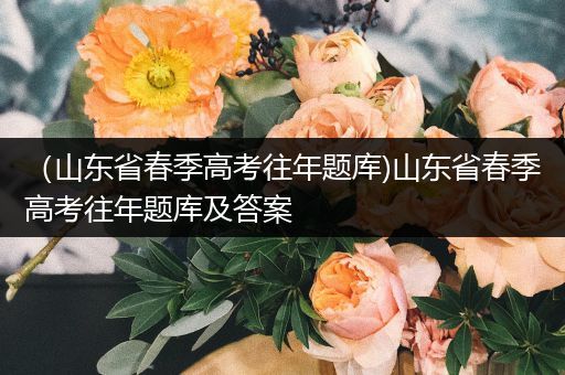 （山东省春季高考往年题库)山东省春季高考往年题库及答案