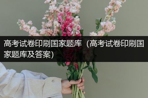 高考试卷印刷国家题库（高考试卷印刷国家题库及答案）
