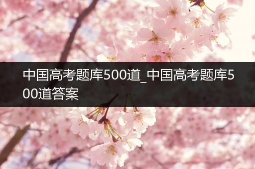 中国高考题库500道_中国高考题库500道答案