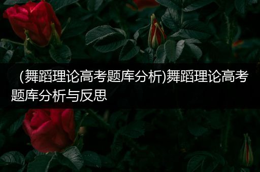 （舞蹈理论高考题库分析)舞蹈理论高考题库分析与反思