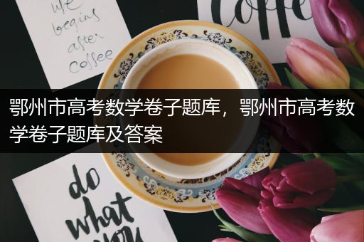 鄂州市高考数学卷子题库，鄂州市高考数学卷子题库及答案