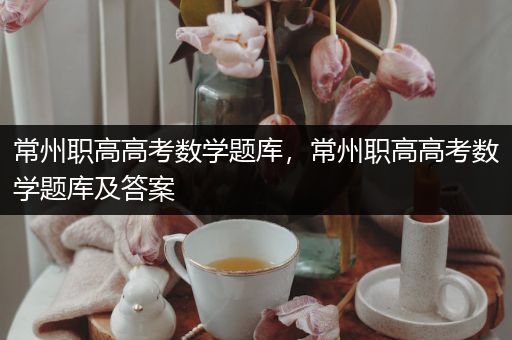 常州职高高考数学题库，常州职高高考数学题库及答案