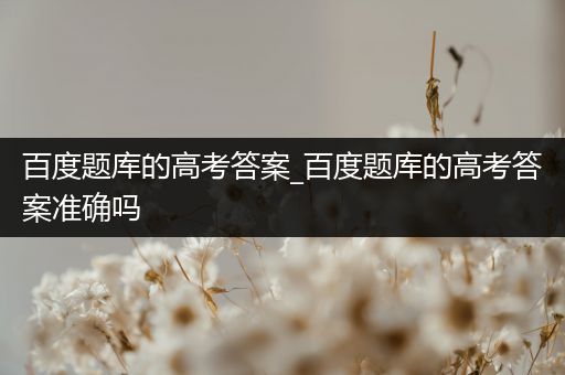 百度题库的高考答案_百度题库的高考答案准确吗