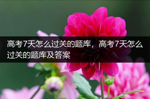 高考7天怎么过关的题库，高考7天怎么过关的题库及答案
