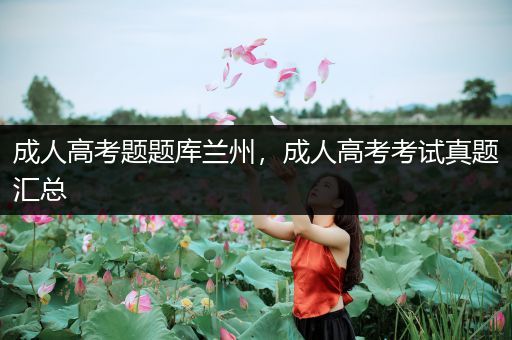 成人高考题题库兰州，成人高考考试真题汇总