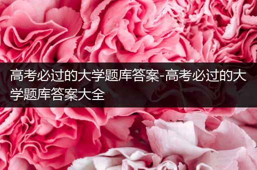 高考必过的大学题库答案-高考必过的大学题库答案大全