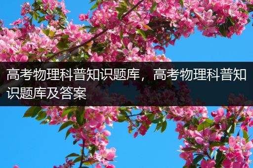 高考物理科普知识题库，高考物理科普知识题库及答案