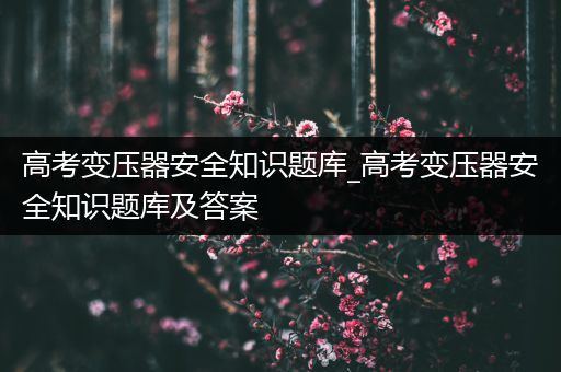 高考变压器安全知识题库_高考变压器安全知识题库及答案