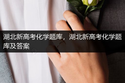 湖北新高考化学题库，湖北新高考化学题库及答案