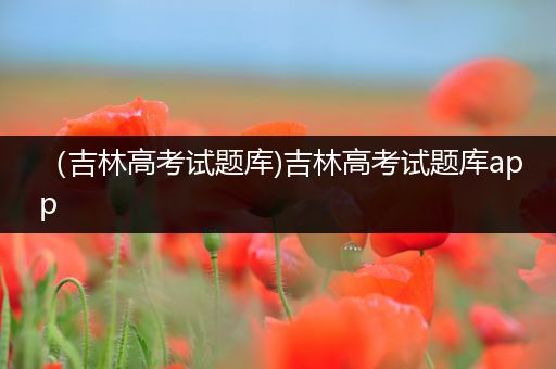 （吉林高考试题库)吉林高考试题库app