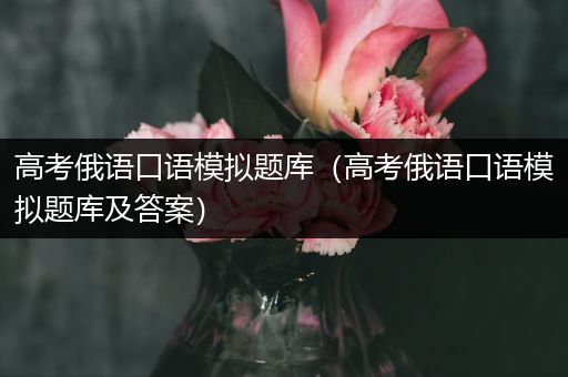 高考俄语口语模拟题库（高考俄语口语模拟题库及答案）