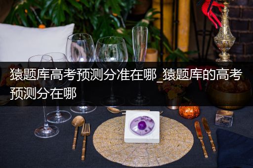 猿题库高考预测分准在哪_猿题库的高考预测分在哪