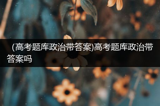 （高考题库政治带答案)高考题库政治带答案吗