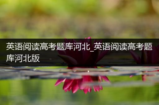 英语阅读高考题库河北_英语阅读高考题库河北版