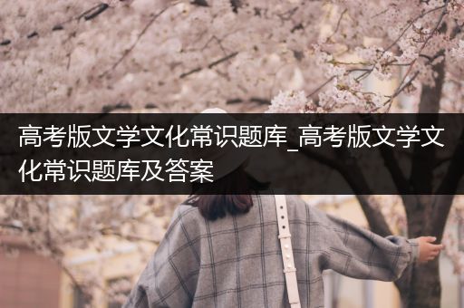 高考版文学文化常识题库_高考版文学文化常识题库及答案