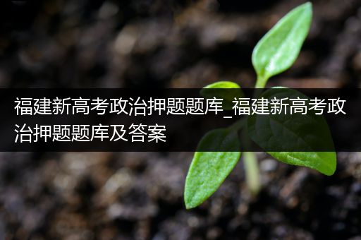 福建新高考政治押题题库_福建新高考政治押题题库及答案