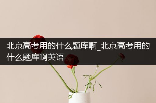 北京高考用的什么题库啊_北京高考用的什么题库啊英语