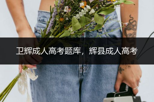 卫辉成人高考题库，辉县成人高考