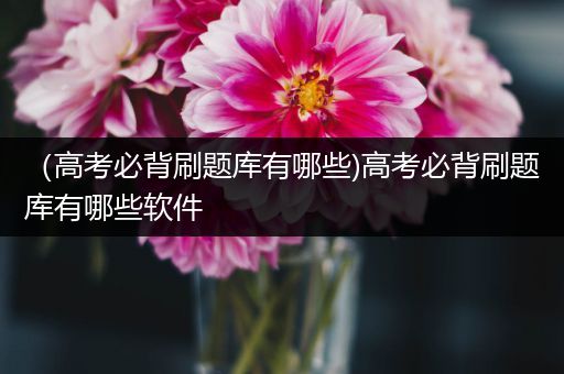 （高考必背刷题库有哪些)高考必背刷题库有哪些软件