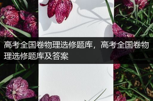 高考全国卷物理选修题库，高考全国卷物理选修题库及答案