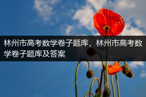 林州市高考数学卷子题库，林州市高考数学卷子题库及答案