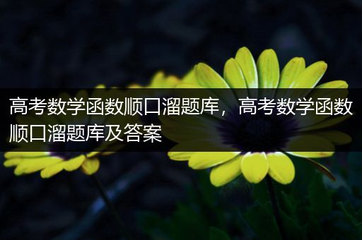 高考数学函数顺口溜题库，高考数学函数顺口溜题库及答案