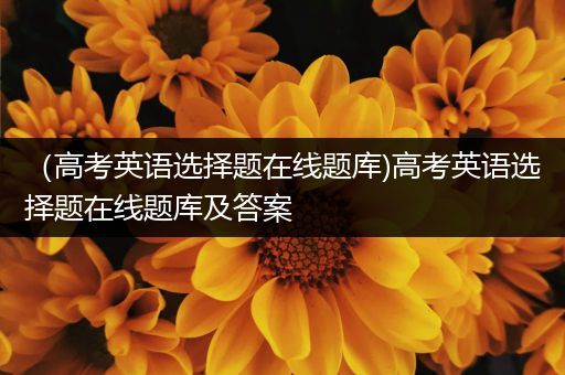 （高考英语选择题在线题库)高考英语选择题在线题库及答案