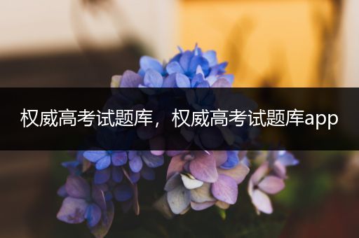 权威高考试题库，权威高考试题库app