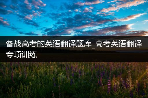 备战高考的英语翻译题库_高考英语翻译专项训练