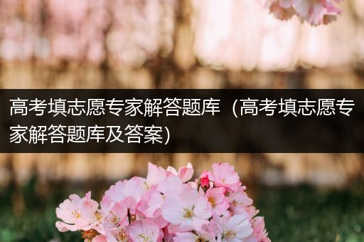 高考填志愿专家解答题库（高考填志愿专家解答题库及答案）