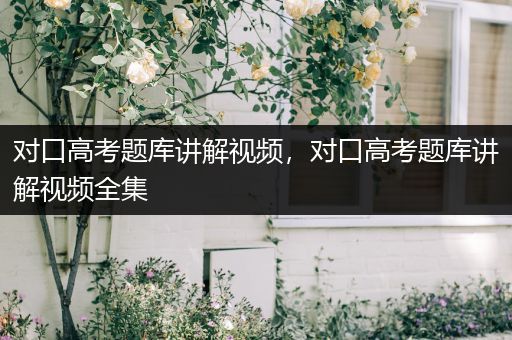 对口高考题库讲解视频，对口高考题库讲解视频全集