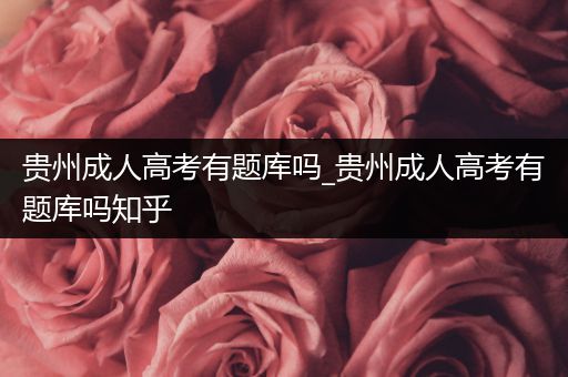 贵州成人高考有题库吗_贵州成人高考有题库吗知乎