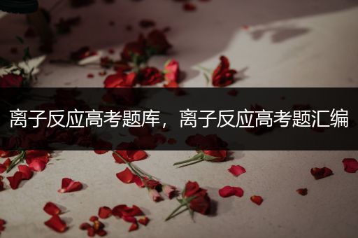 离子反应高考题库，离子反应高考题汇编